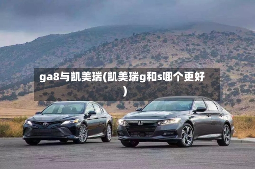 ga8与凯美瑞(凯美瑞g和s哪个更好)