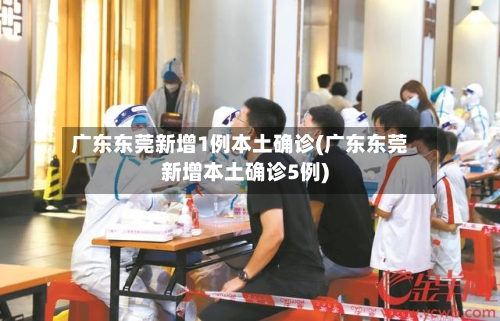 广东东莞新增1例本土确诊(广东东莞新增本土确诊5例)