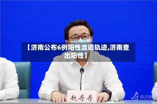 【济南公布6例阳性流调轨迹,济南查出阳性】