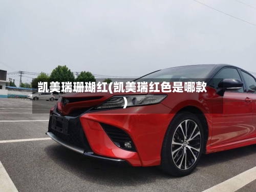 凯美瑞珊瑚红(凯美瑞红色是哪款)