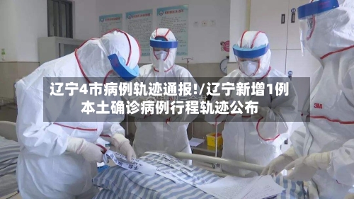 辽宁4市病例轨迹通报!/辽宁新增1例本土确诊病例行程轨迹公布