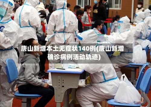 唐山新增本土无症状140例(唐山新增确诊病例活动轨迹)