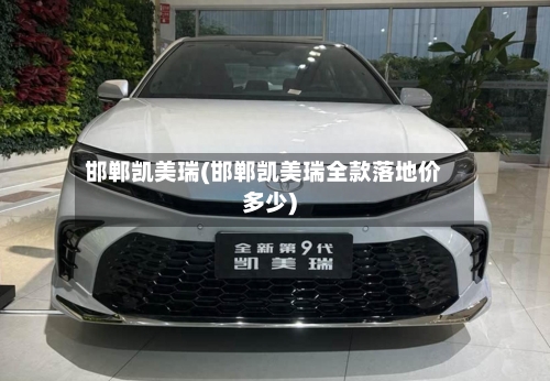 邯郸凯美瑞(邯郸凯美瑞全款落地价多少)