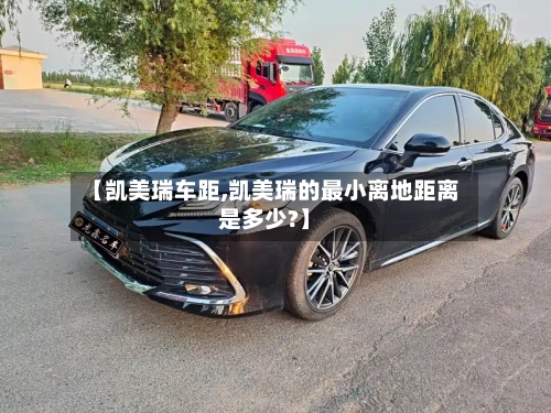 【凯美瑞车距,凯美瑞的最小离地距离是多少?】