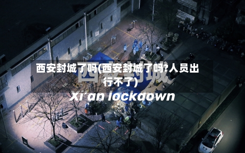 西安封城了吗(西安封城了吗?人员出行不了)