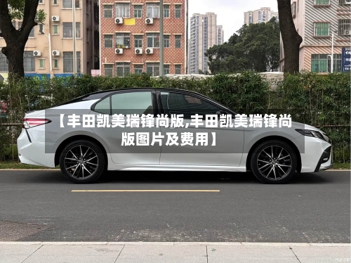 【丰田凯美瑞锋尚版,丰田凯美瑞锋尚版图片及费用】