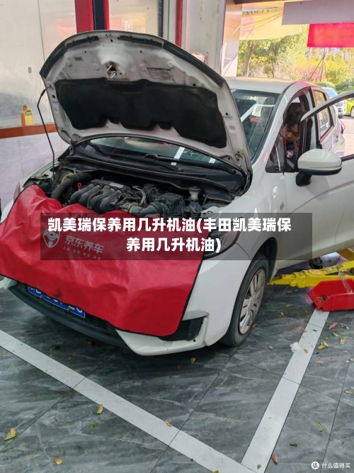 凯美瑞保养用几升机油(丰田凯美瑞保养用几升机油)