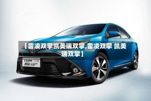 【雷凌双擎凯美瑞双擎,雷凌双擎 凯美瑞双擎】