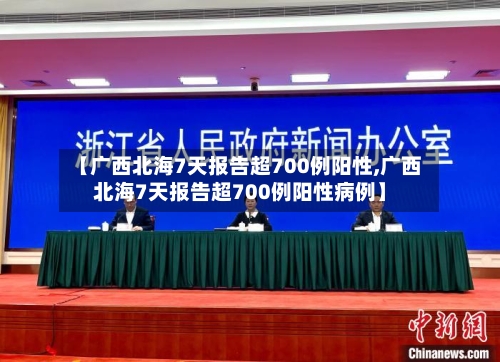【广西北海7天报告超700例阳性,广西北海7天报告超700例阳性病例】