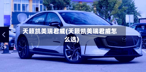天籁凯美瑞君威(天籁凯美瑞君威怎么选)