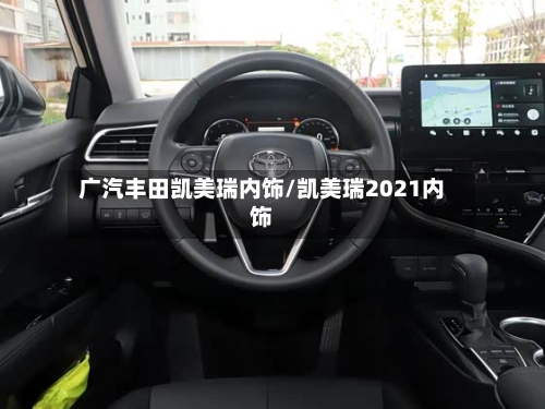 广汽丰田凯美瑞内饰/凯美瑞2021内饰