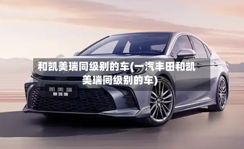 和凯美瑞同级别的车(一汽丰田和凯美瑞同级别的车)