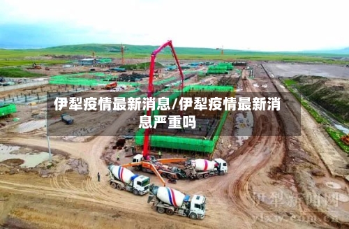 伊犁疫情最新消息/伊犁疫情最新消息严重吗