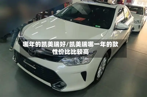 哪年的凯美瑞好/凯美瑞哪一年的款性价比比较高