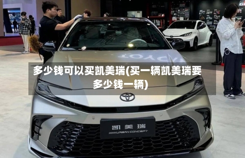 多少钱可以买凯美瑞(买一辆凯美瑞要多少钱一辆)