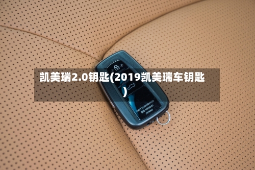 凯美瑞2.0钥匙(2019凯美瑞车钥匙)