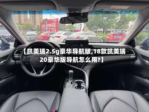 【凯美瑞2.5g豪华导航版,18款凯美瑞20豪华版导航怎么用?】