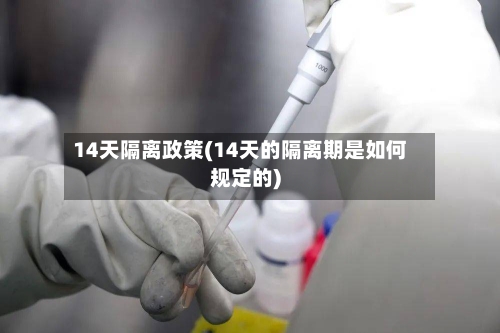 14天隔离政策(14天的隔离期是如何规定的)