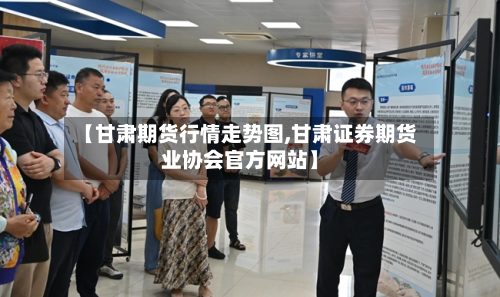【甘肃期货行情走势图,甘肃证券期货业协会官方网站】