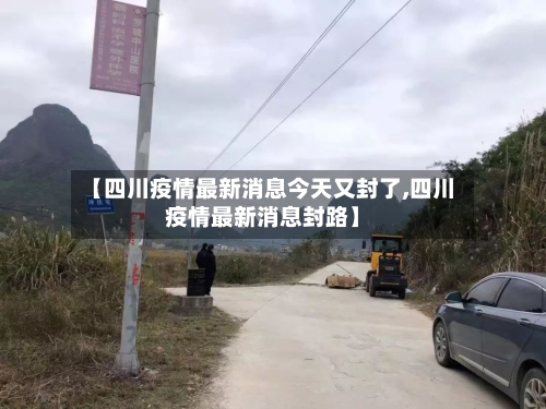 【四川疫情最新消息今天又封了,四川疫情最新消息封路】