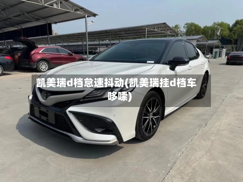 凯美瑞d档怠速抖动(凯美瑞挂d档车哆嗦)