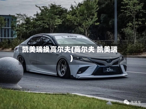 凯美瑞换高尔夫(高尔夫 凯美瑞)