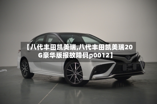 【八代丰田凯美瑞,八代丰田凯美瑞20G豪华版报故障码p0012】
