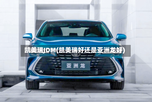 凯美瑞JDM(凯美瑞好还是亚洲龙好)