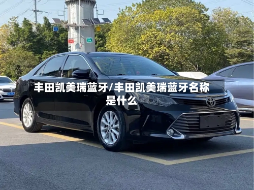 丰田凯美瑞蓝牙/丰田凯美瑞蓝牙名称是什么