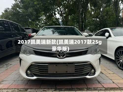 2017凯美瑞新款(凯美瑞2017款25g豪华版)
