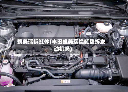 凯美瑞拆缸体(丰田凯美瑞换缸垫拆发动机吗)