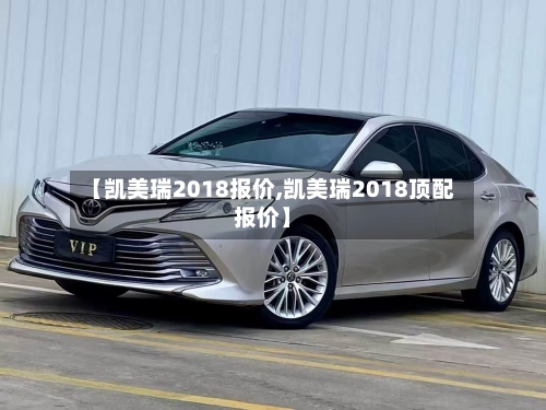 【凯美瑞2018报价,凯美瑞2018顶配报价】