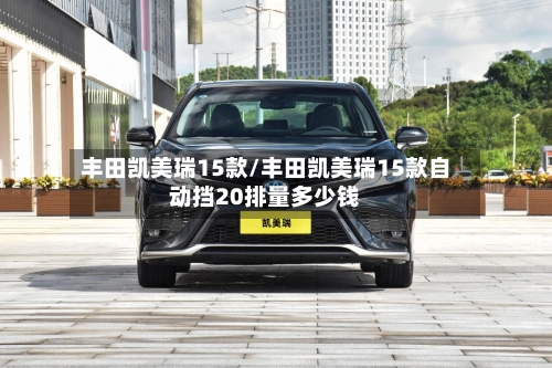丰田凯美瑞15款/丰田凯美瑞15款自动挡20排量多少钱