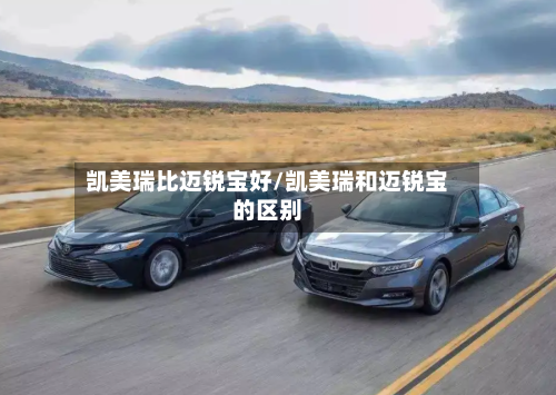 凯美瑞比迈锐宝好/凯美瑞和迈锐宝的区别