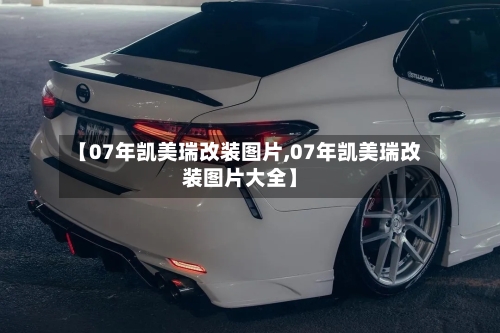 【07年凯美瑞改装图片,07年凯美瑞改装图片大全】
