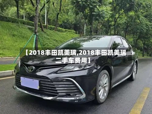 【2018丰田凯美瑞,2018丰田凯美瑞二手车费用】