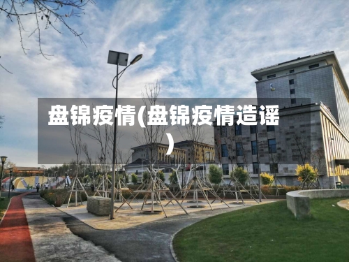 盘锦疫情(盘锦疫情造谣)