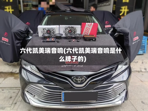 六代凯美瑞音响(六代凯美瑞音响是什么牌子的)