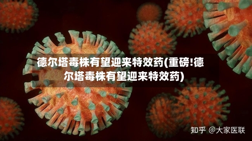 德尔塔毒株有望迎来特效药(重磅!德尔塔毒株有望迎来特效药)