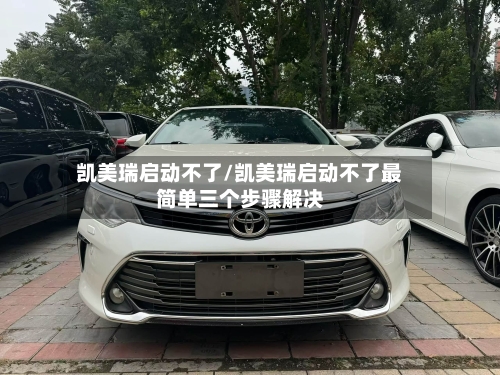 凯美瑞启动不了/凯美瑞启动不了最简单三个步骤解决