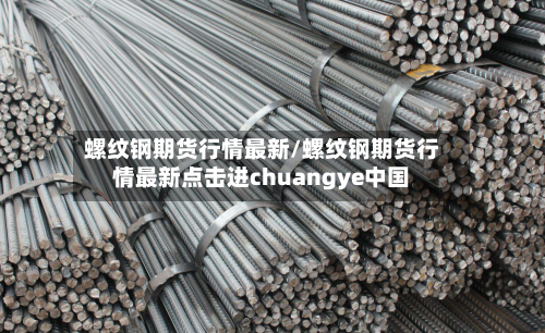 螺纹钢期货行情最新/螺纹钢期货行情最新点击进chuangye中国