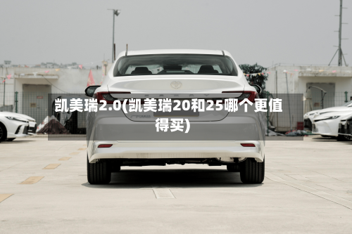 凯美瑞2.0(凯美瑞20和25哪个更值得买)