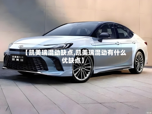 【凯美瑞混动缺点,凯美瑞混动有什么优缺点】