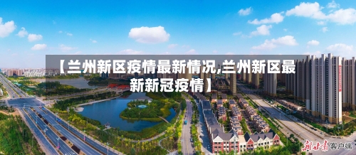 【兰州新区疫情最新情况,兰州新区最新新冠疫情】