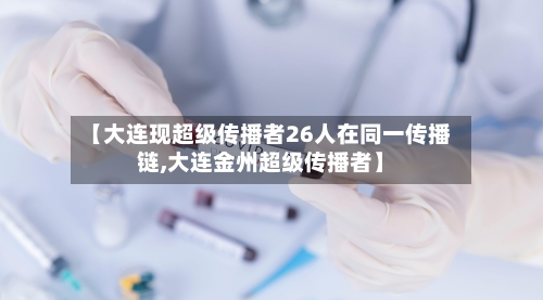 【大连现超级传播者26人在同一传播链,大连金州超级传播者】