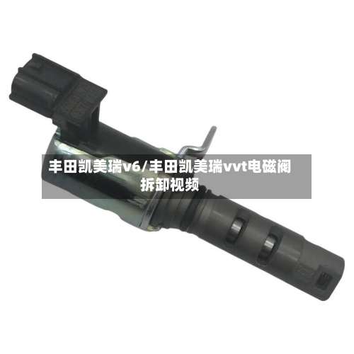 丰田凯美瑞v6/丰田凯美瑞vvt电磁阀拆卸视频