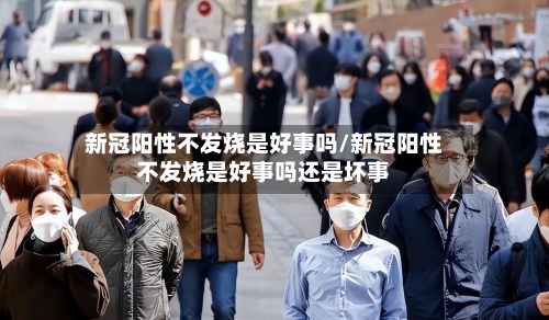 新冠阳性不发烧是好事吗/新冠阳性不发烧是好事吗还是坏事