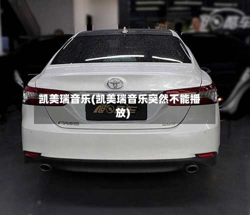 凯美瑞音乐(凯美瑞音乐突然不能播放)