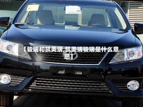 【骏瑞和凯美瑞,凯美瑞骏瑞是什么意思】