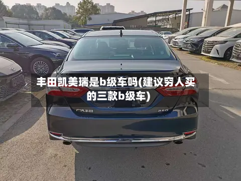 丰田凯美瑞是b级车吗(建议穷人买的三款b级车)